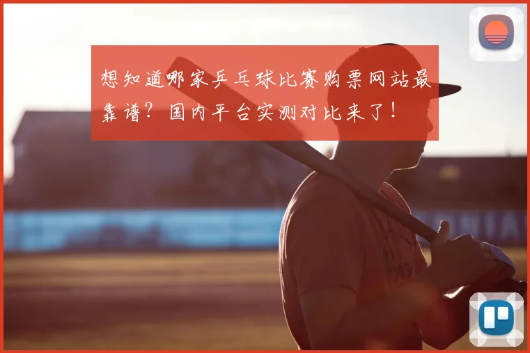 想知道哪家乒乓球比赛购票网站最靠谱？国内平台实测对比来了！