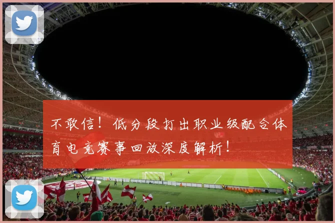 不敢信!低分段打出职业级配合体育电竞赛事回放深度解析!