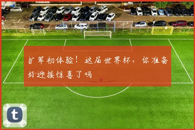 扩军初体验！这届世界杯，你准备好迎接惊喜了吗