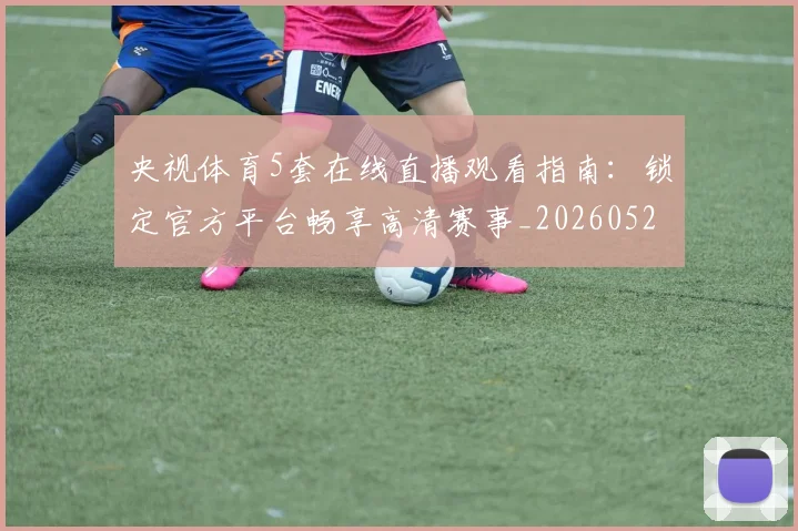 央视体育5套在线直播观看指南:锁定官方平台畅享高清赛事_20260527031259